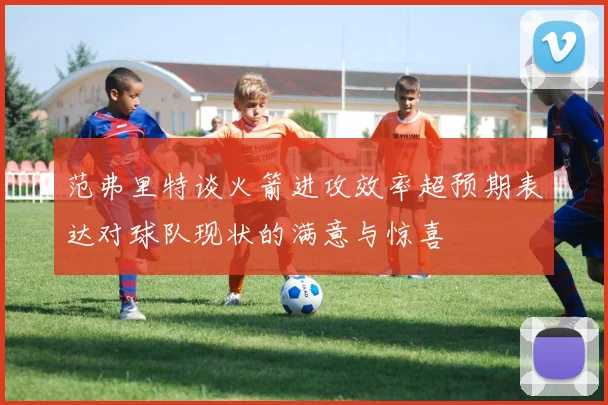 范弗里特谈火箭进攻效率超预期表达对球队现状的满意与惊喜