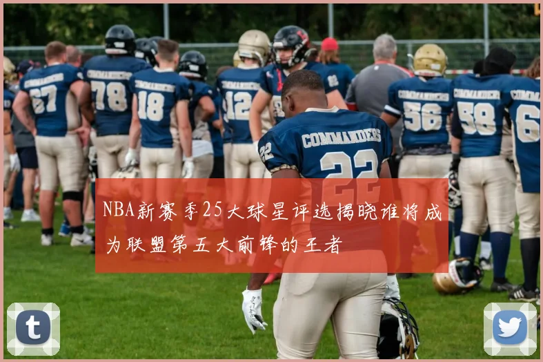 NBA新赛季25大球星评选揭晓谁将成为联盟第五大前锋的王者