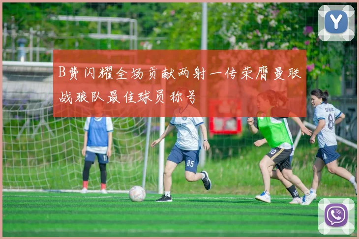 B费闪耀全场贡献两射一传荣膺曼联战狼队最佳球员称号