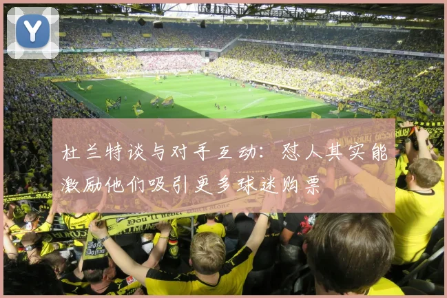 杜兰特谈与对手互动：怼人其实能激励他们吸引更多球迷购票
