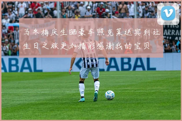 马冬梅庆生晒豪车照克莱送宾利让生日之旅更加精彩感谢我的宝贝