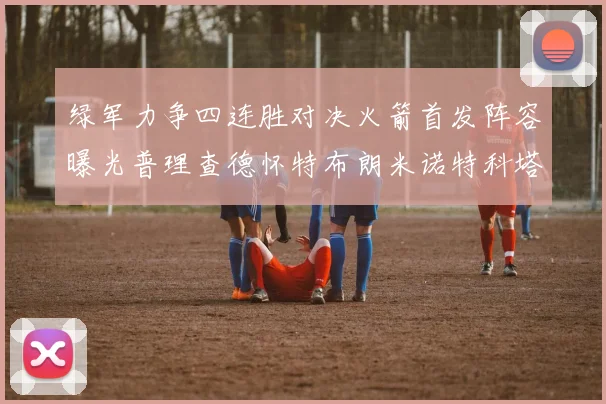 绿军力争四连胜对决火箭首发阵容曝光普理查德怀特布朗米诺特科塔齐上阵