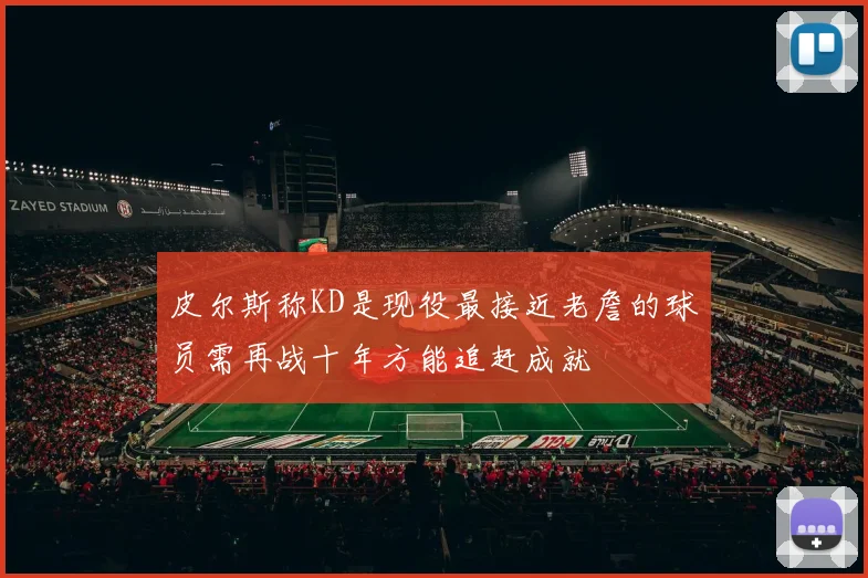 皮尔斯称KD是现役最接近老詹的球员需再战十年方能追赶成就