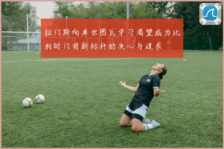 拉门斯向库尔图瓦学习渴望成为比利时门将新标杆的决心与追求