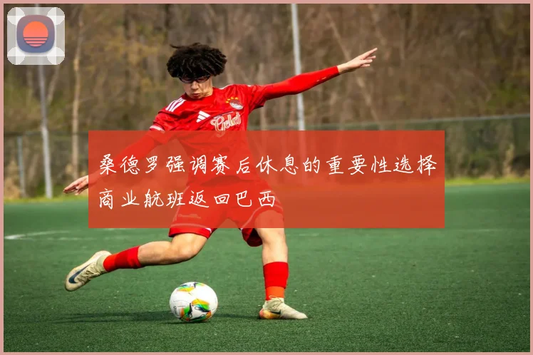 桑德罗强调赛后休息的重要性选择商业航班返回巴西