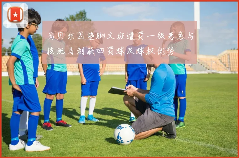 戈贝尔因垫脚文班遭罚一级恶意与技犯马刺获四罚球及球权优势