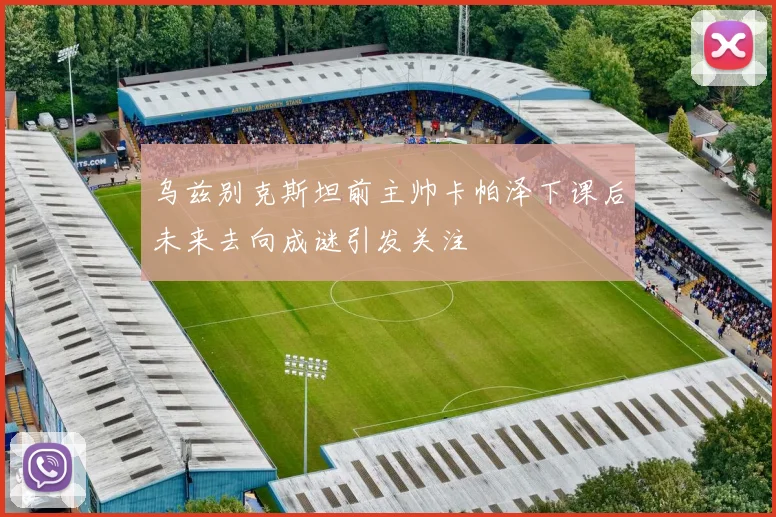 乌兹别克斯坦前主帅卡帕泽下课后未来去向成谜引发关注