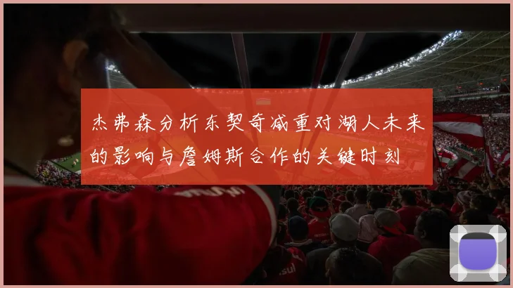 杰弗森分析东契奇减重对湖人未来的影响与詹姆斯合作的关键时刻