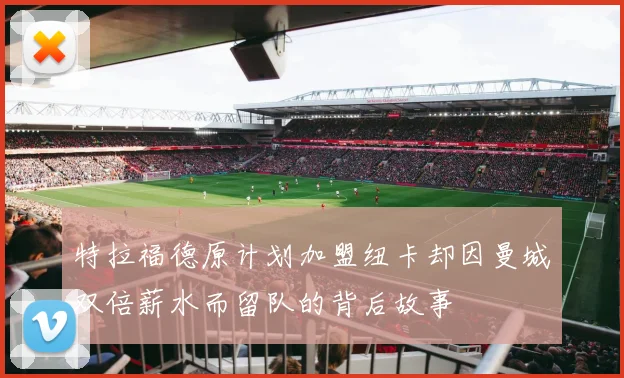 特拉福德原计划加盟纽卡却因曼城双倍薪水而留队的背后故事