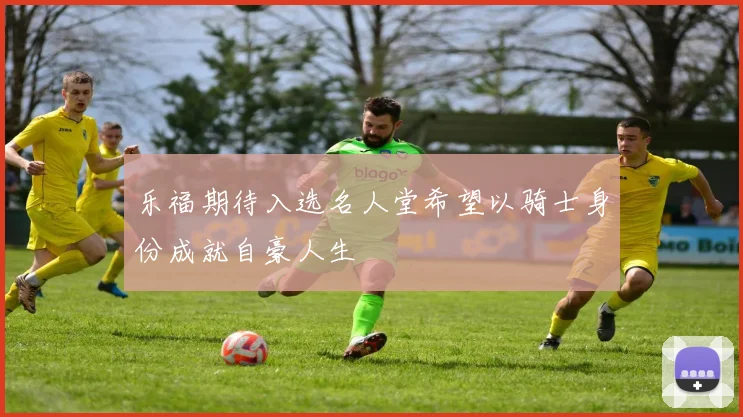 乐福期待入选名人堂希望以骑士身份成就自豪人生