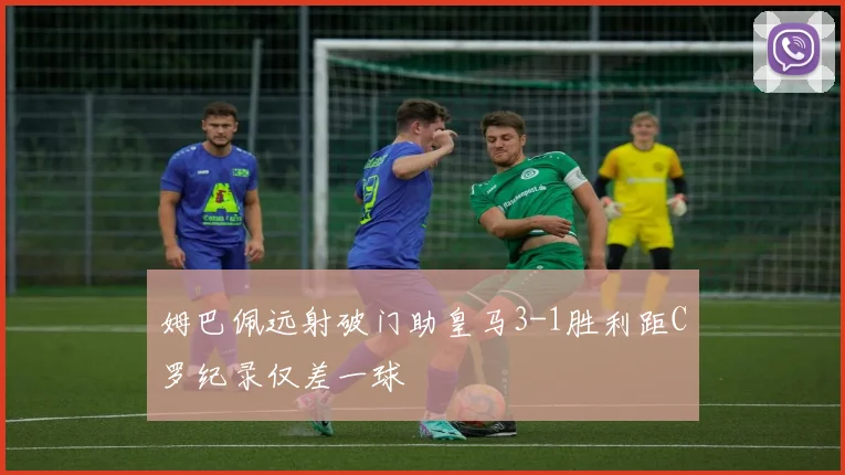 姆巴佩远射破门助皇马3-1胜利距C罗纪录仅差一球