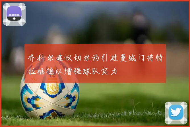 乔科尔建议切尔西引进曼城门将特拉福德以增强球队实力