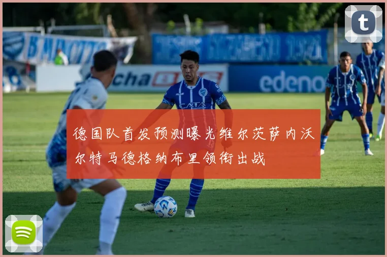 德国队首发预测曝光维尔茨萨内沃尔特马德格纳布里领衔出战