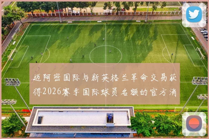 迈阿密国际与新英格兰革命交易获得2026赛季国际球员名额的官方消息