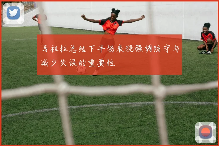 马祖拉总结下半场表现强调防守与减少失误的重要性