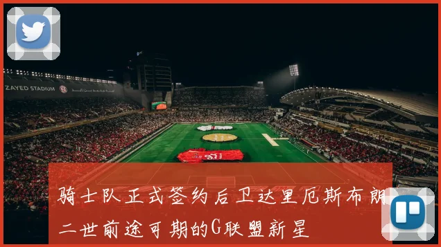 骑士队正式签约后卫达里厄斯布朗二世前途可期的G联盟新星