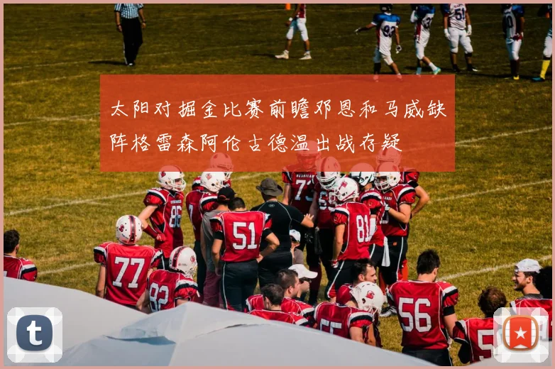 太阳对掘金比赛前瞻邓恩和马威缺阵格雷森阿伦古德温出战存疑