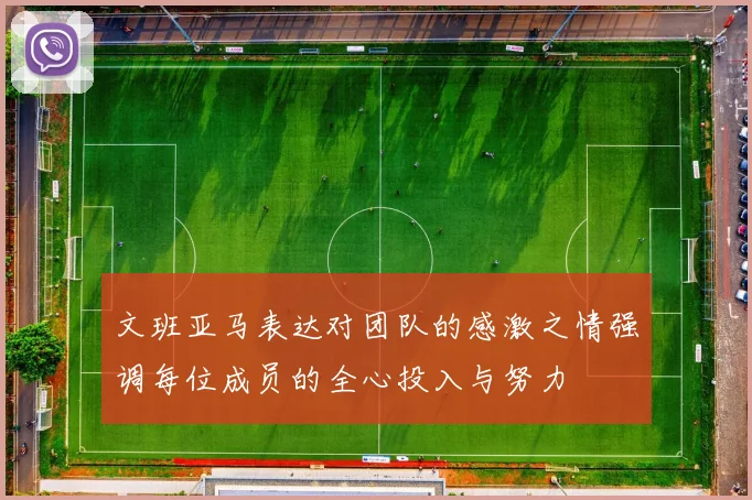 文班亚马表达对团队的感激之情强调每位成员的全心投入与努力