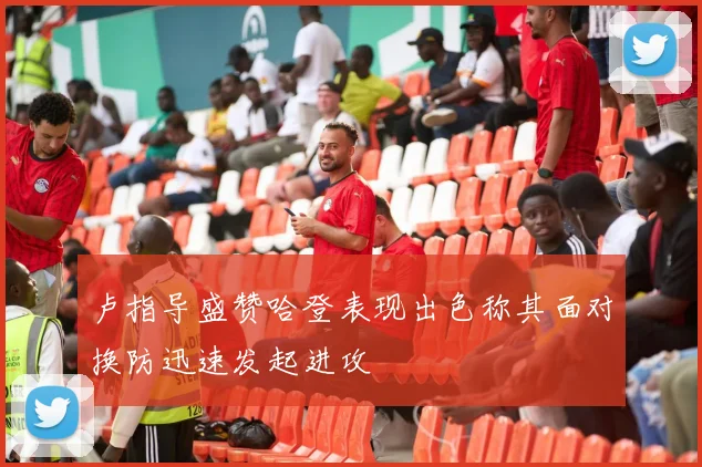 卢指导盛赞哈登表现出色称其面对换防迅速发起进攻