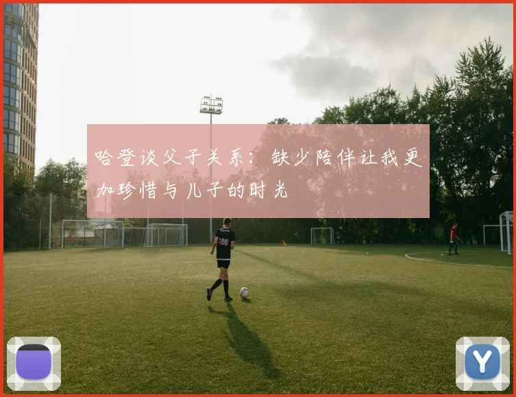 哈登谈父子关系：缺少陪伴让我更加珍惜与儿子的时光