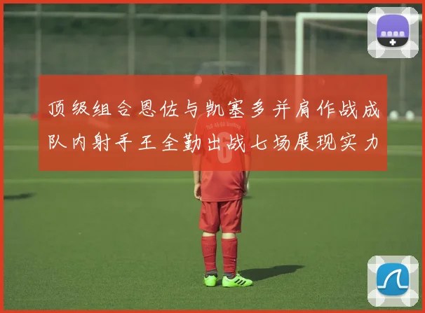 顶级组合恩佐与凯塞多并肩作战成队内射手王全勤出战七场展现实力