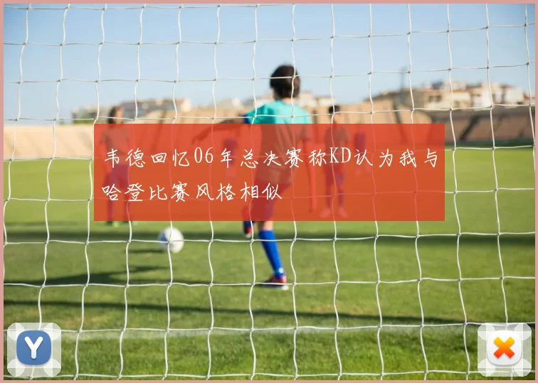 韦德回忆06年总决赛称KD认为我与哈登比赛风格相似