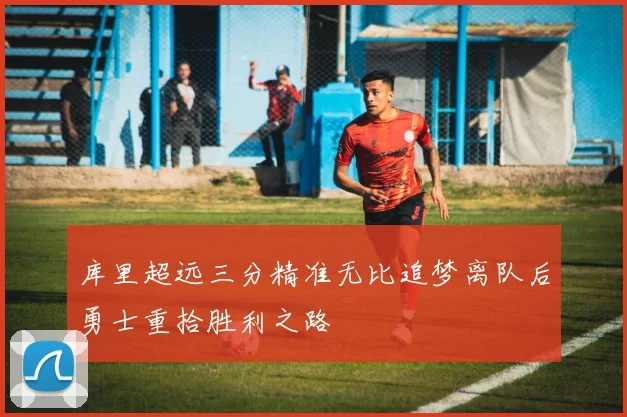 库里超远三分精准无比追梦离队后勇士重拾胜利之路
