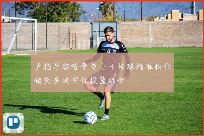 卢指导称哈登与小卡传球精准我们错失多次空位投篮机会