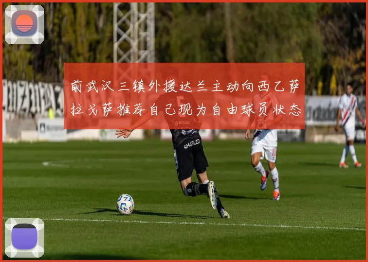 前武汉三镇外援达兰主动向西乙萨拉戈萨推荐自己现为自由球员状态良好
