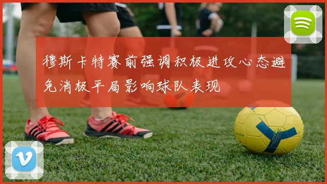 穆斯卡特赛前强调积极进攻心态避免消极平局影响球队表现