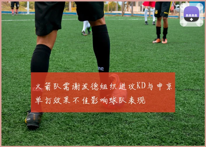 火箭队需谢泼德组织进攻KD与申京单打效果不佳影响球队表现